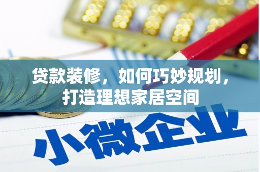 清流贷款装修，如何巧妙规划，打造理想家居空间