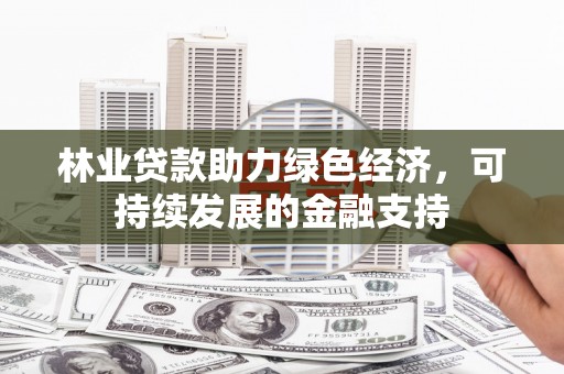 清流林业贷款助力绿色经济，可持续发展的金融支持