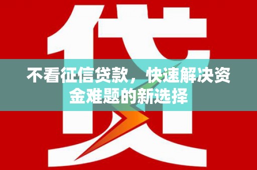 清流不看征信贷款，快速解决资金难题的新选择
