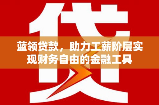 清流蓝领贷款，助力工薪阶层实现财务自由的金融工具