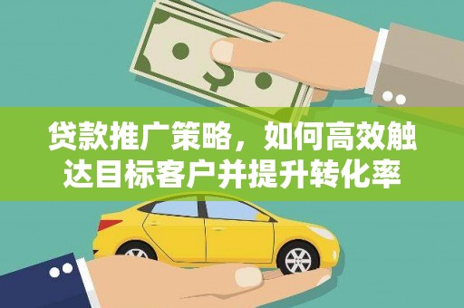 清流贷款推广策略，如何高效触达目标客户并提升转化率