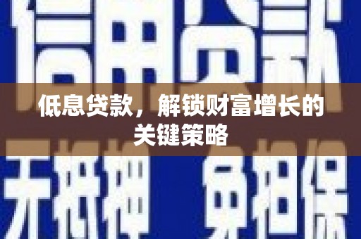 清流低息贷款，解锁财富增长的关键策略