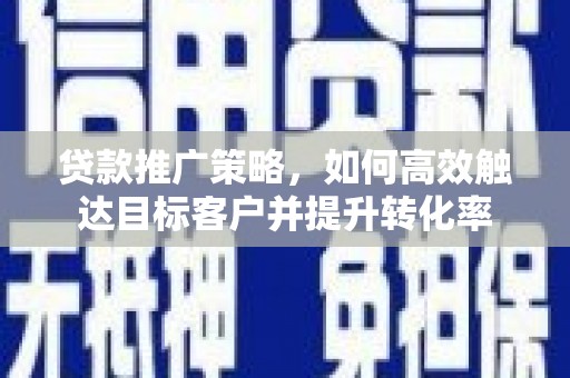 清流贷款推广策略，如何高效触达目标客户并提升转化率