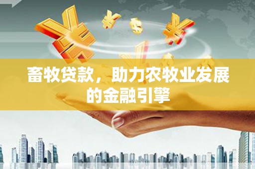 清流畜牧贷款，助力农牧业发展的金融引擎