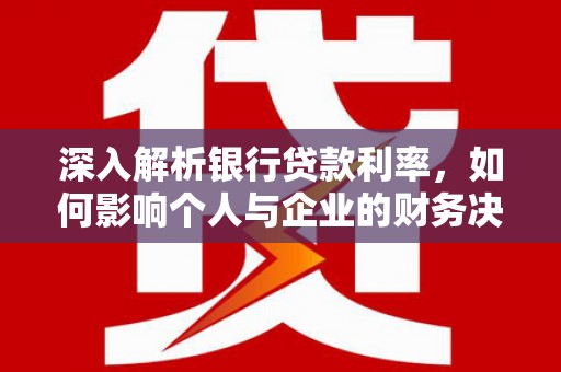 清流深入解析银行贷款利率，如何影响个人与企业的财务决策