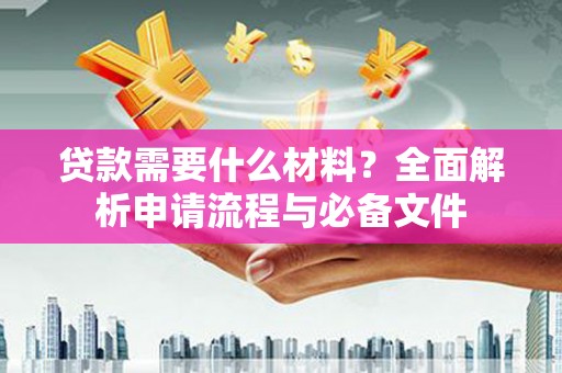 清流贷款需要什么材料？全面解析申请流程与必备文件