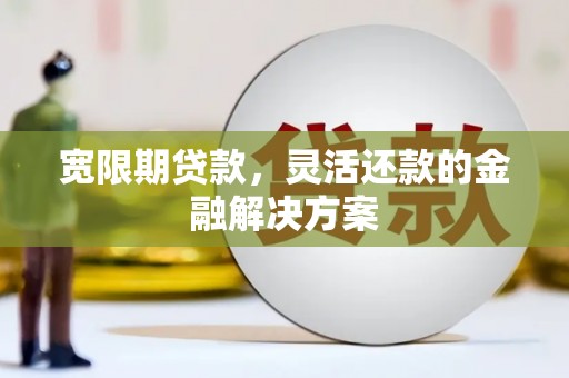 清流宽限期贷款，灵活还款的金融解决方案