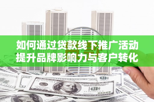 清流如何通过贷款线下推广活动提升品牌影响力与客户转化率