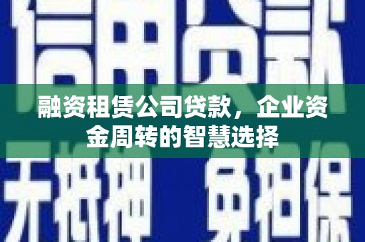 清流融资租赁公司贷款，企业资金周转的智慧选择