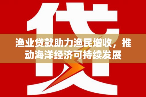 清流渔业贷款助力渔民增收，推动海洋经济可持续发展