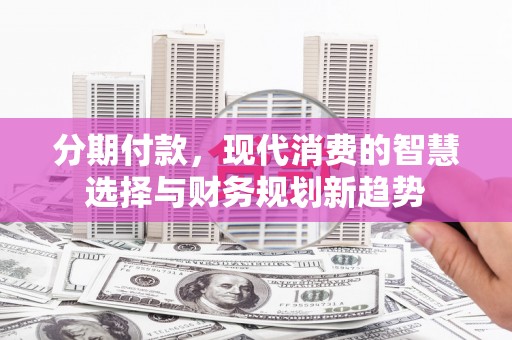 清流分期付款，现代消费的智慧选择与财务规划新趋势
