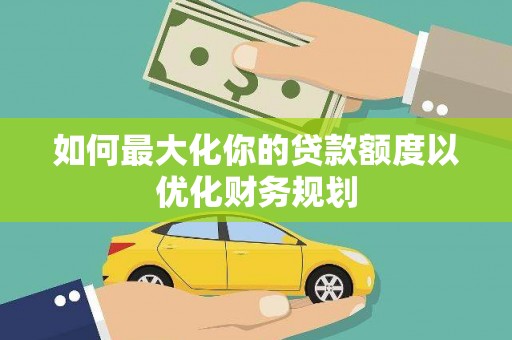 清流如何最大化你的贷款额度以优化财务规划