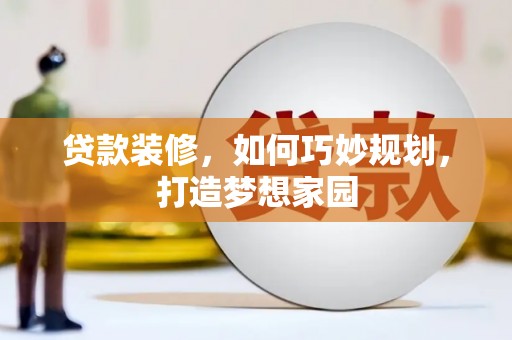 清流贷款装修，如何巧妙规划，打造梦想家园