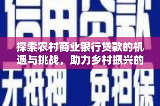 清流探索农村商业银行贷款的机遇与挑战，助力乡村振兴的金融引擎