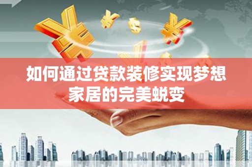 清流如何通过贷款装修实现梦想家居的完美蜕变