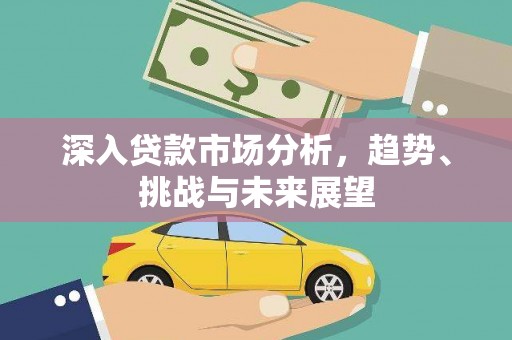 清流深入贷款市场分析，趋势、挑战与未来展望