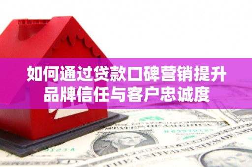 清流如何通过贷款口碑营销提升品牌信任与客户忠诚度