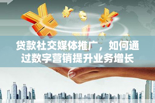 清流贷款社交媒体推广，如何通过数字营销提升业务增长