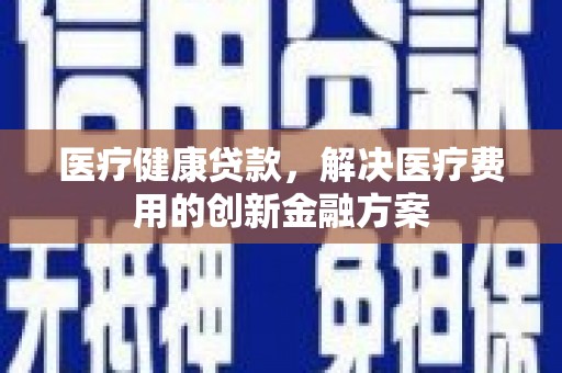 清流医疗健康贷款，解决医疗费用的创新金融方案