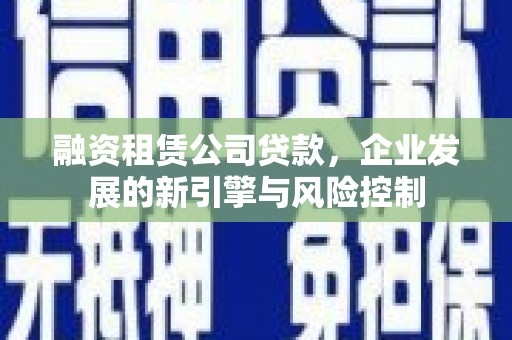清流融资租赁公司贷款，企业发展的新引擎与风险控制