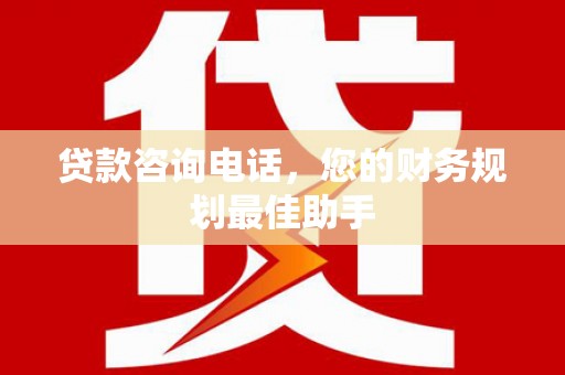 清流贷款咨询电话，您的财务规划最佳助手