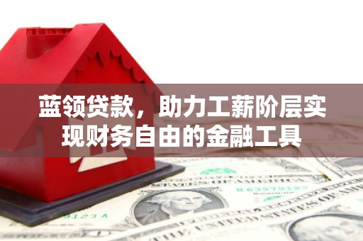 清流蓝领贷款，助力工薪阶层实现财务自由的金融工具