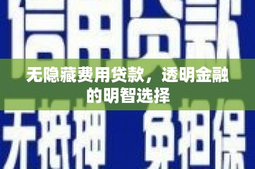 清流无隐藏费用贷款，透明金融的明智选择