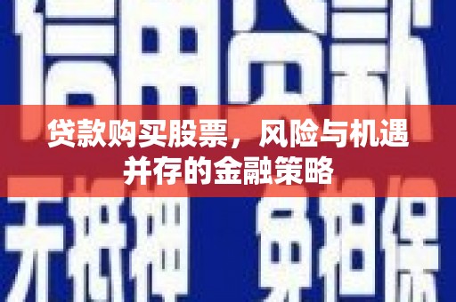 清流贷款购买股票，风险与机遇并存的金融策略