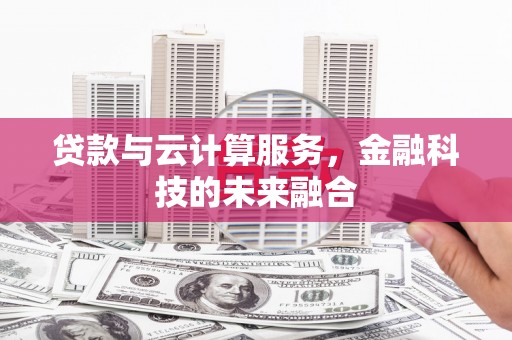 清流贷款与云计算服务，金融科技的未来融合