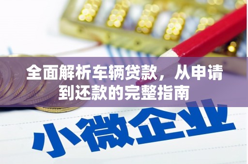 清流全面解析车辆贷款，从申请到还款的完整指南