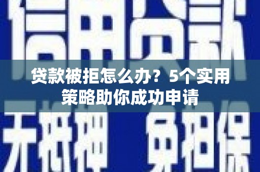 清流贷款被拒怎么办？5个实用策略助你成功申请