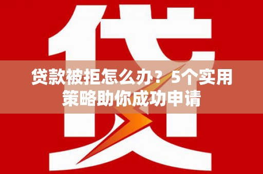 清流贷款被拒怎么办？5个实用策略助你成功申请
