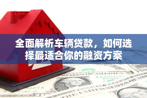 清流全面解析车辆贷款，如何选择最适合你的融资方案