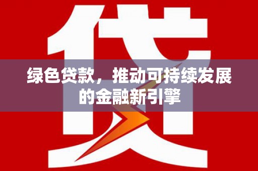 清流绿色贷款，推动可持续发展的金融新引擎