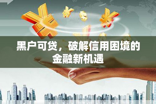 清流黑户可贷，破解信用困境的金融新机遇
