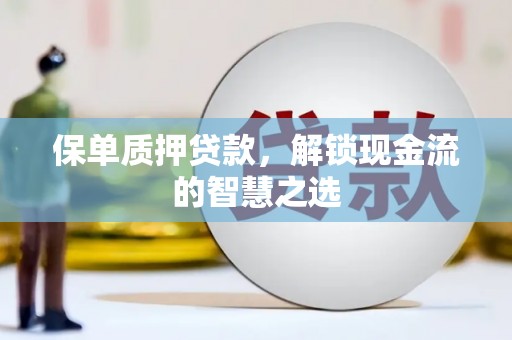清流保单质押贷款，解锁现金流的智慧之选