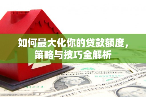 清流如何最大化你的贷款额度，策略与技巧全解析