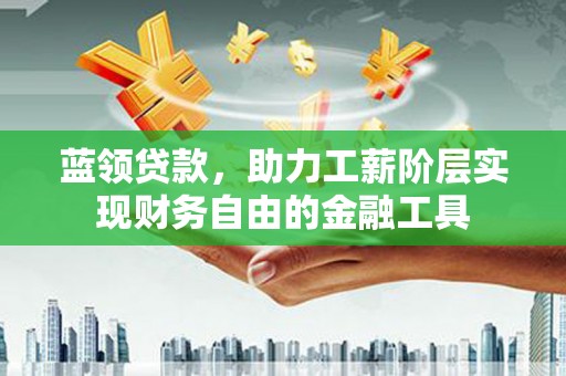 清流蓝领贷款，助力工薪阶层实现财务自由的金融工具