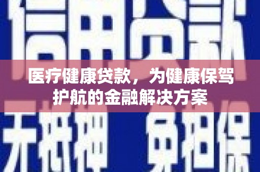 清流医疗健康贷款，为健康保驾护航的金融解决方案