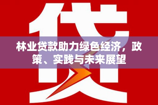 清流林业贷款助力绿色经济，政策、实践与未来展望
