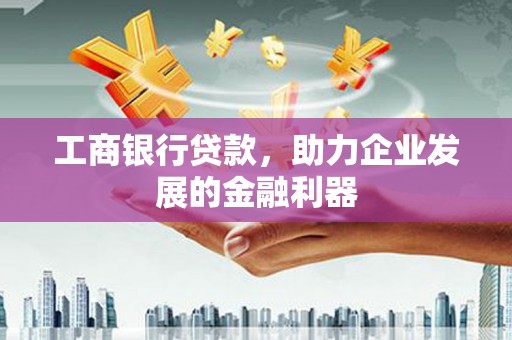 清流工商银行贷款，助力企业发展的金融利器