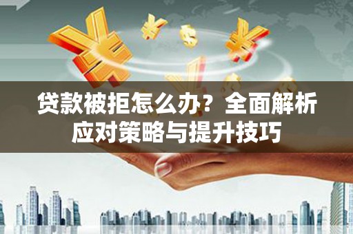 清流贷款被拒怎么办？全面解析应对策略与提升技巧