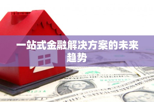 清流一站式金融解决方案的未来趋势