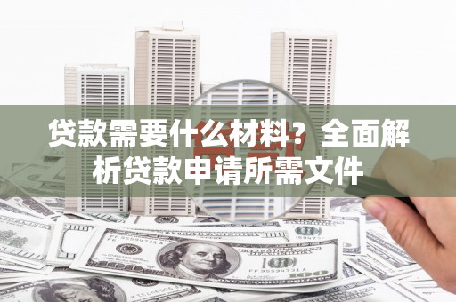 清流贷款需要什么材料？全面解析贷款申请所需文件