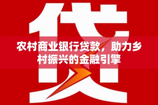 清流农村商业银行贷款，助力乡村振兴的金融引擎
