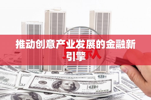 清流推动创意产业发展的金融新引擎