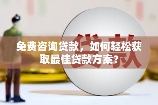 清流免费咨询贷款，如何轻松获取最佳贷款方案？