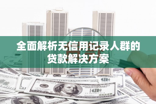清流全面解析无信用记录人群的贷款解决方案
