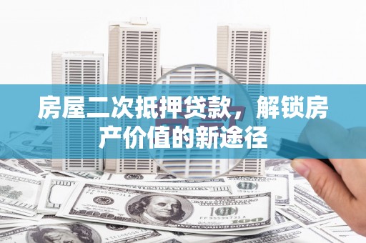 清流房屋二次抵押贷款，解锁房产价值的新途径