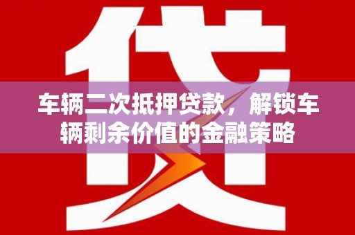 清流车辆二次抵押贷款，解锁车辆剩余价值的金融策略